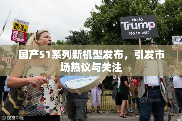国产51系列新机型发布，引发市场热议与关注