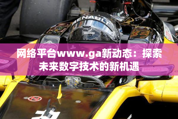 网络平台www.ga新动态：探索未来数字技术的新机遇