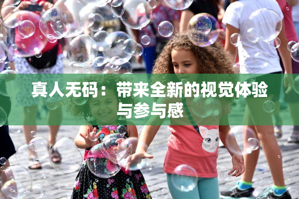 真人无码：带来全新的视觉体验与参与感