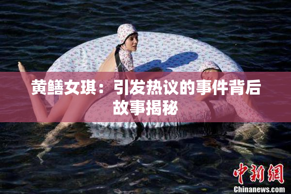 黄鳝女琪：引发热议的事件背后故事揭秘