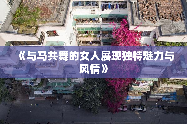 《与马共舞的女人展现独特魅力与风情》