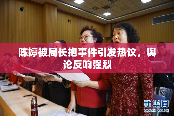 陈婷被局长抱事件引发热议，舆论反响强烈