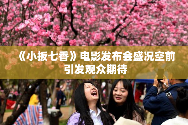 《小扳七香》电影发布会盛况空前 引发观众期待