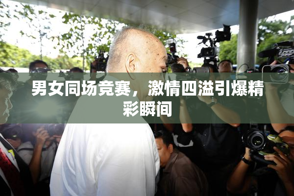 男女同场竞赛，激情四溢引爆精彩瞬间