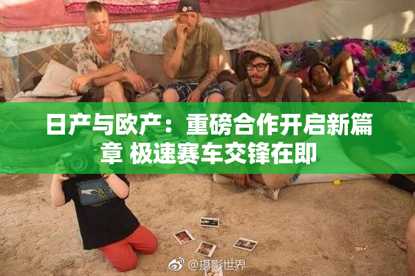 日产与欧产：重磅合作开启新篇章 极速赛车交锋在即