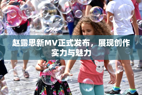 赵露思新MV正式发布，展现创作实力与魅力
