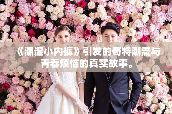 《潮湿小内裤》引发的奇特潮流与青春烦恼的真实故事。