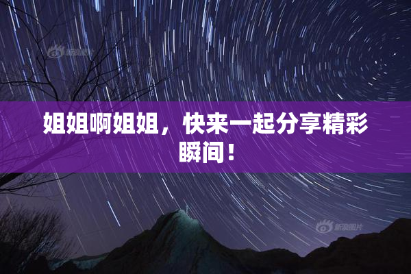姐姐啊姐姐，快来一起分享精彩瞬间！