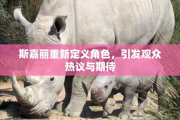 斯嘉丽重新定义角色，引发观众热议与期待