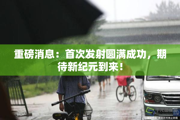 重磅消息：首次发射圆满成功，期待新纪元到来！