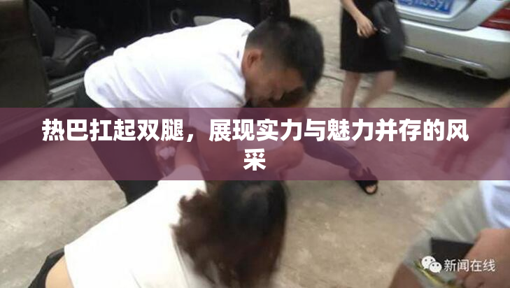 热巴扛起双腿，展现实力与魅力并存的风采