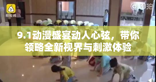 9.1动漫盛宴动人心弦，带你领略全新视界与刺激体验