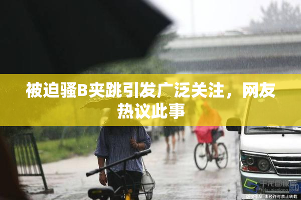 被迫骚B夹跳引发广泛关注，网友热议此事