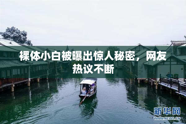 裸体小白被曝出惊人秘密，网友热议不断
