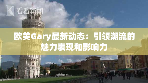 欧美Gary最新动态：引领潮流的魅力表现和影响力