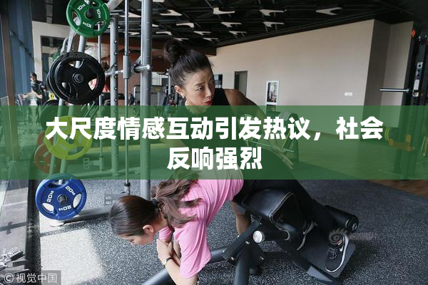 大尺度情感互动引发热议，社会反响强烈