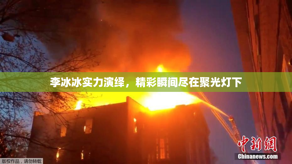 李冰冰实力演绎，精彩瞬间尽在聚光灯下