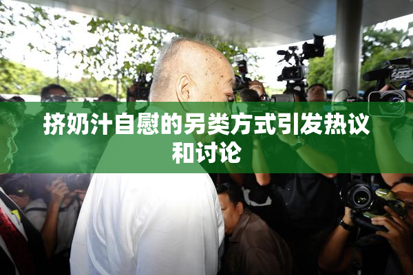 挤奶汁自慰的另类方式引发热议和讨论