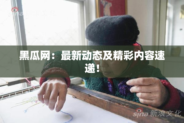 黑瓜网：最新动态及精彩内容速递！