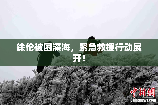 徐伦被困深海，紧急救援行动展开！