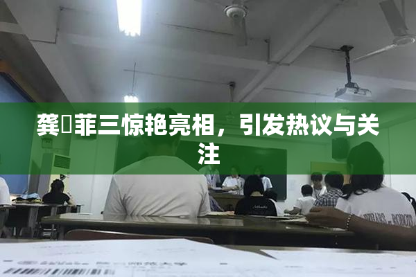 龚玥菲三惊艳亮相，引发热议与关注