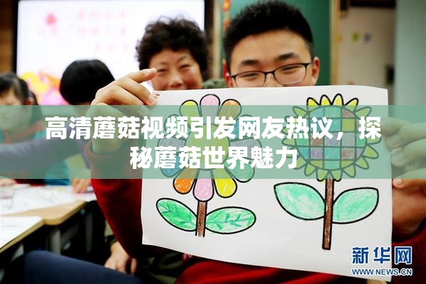 高清蘑菇视频引发网友热议，探秘蘑菇世界魅力