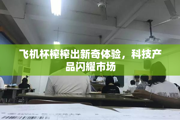 飞机杯榨榨出新奇体验，科技产品闪耀市场