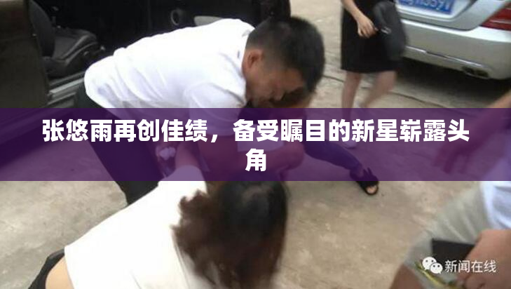张悠雨再创佳绩，备受瞩目的新星崭露头角