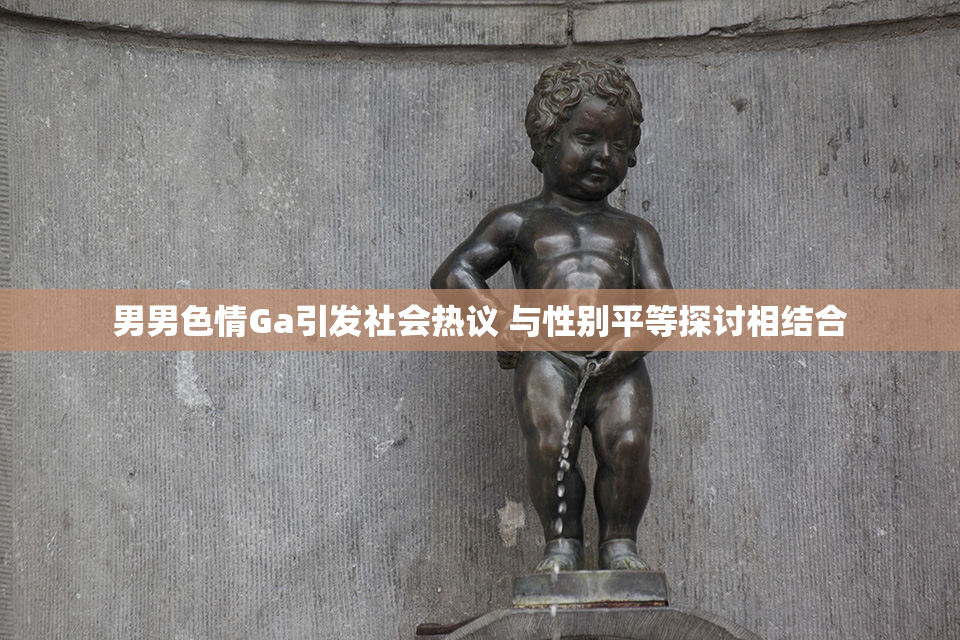 男男色情Ga引发社会热议 与性别平等探讨相结合