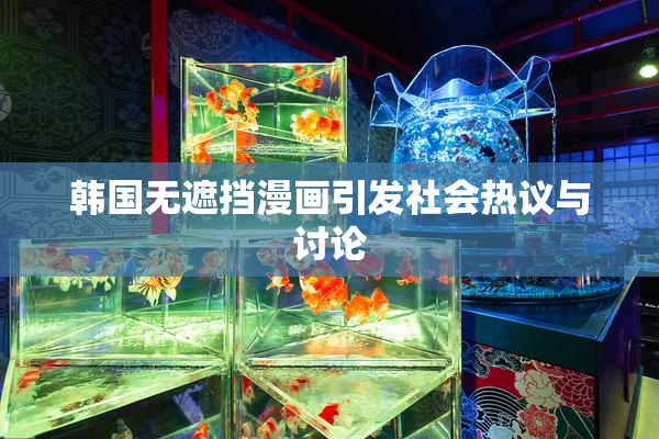 韩国无遮挡漫画引发社会热议与讨论