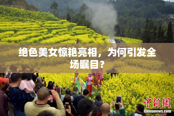 绝色美女惊艳亮相，为何引发全场瞩目？