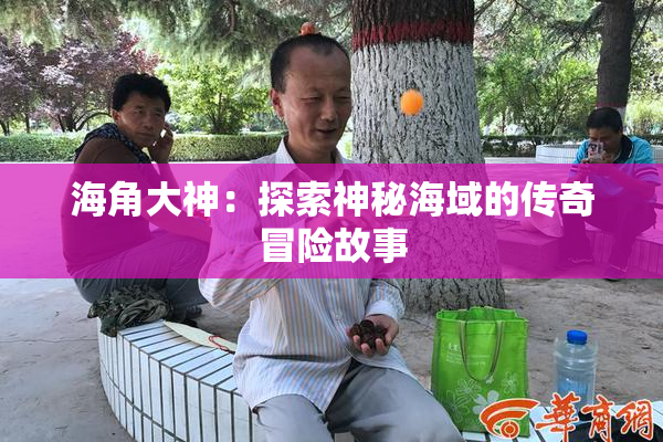 海角大神：探索神秘海域的传奇冒险故事