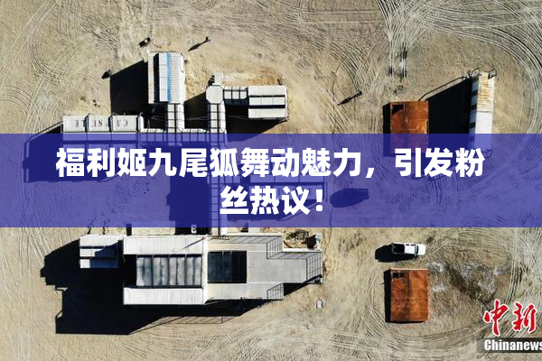 福利姬九尾狐舞动魅力，引发粉丝热议！