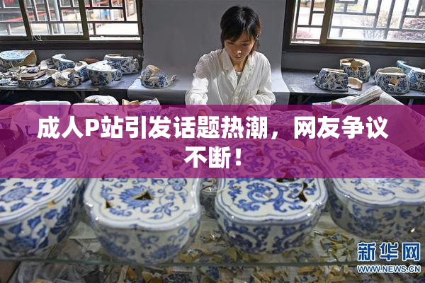 成人P站引发话题热潮，网友争议不断！