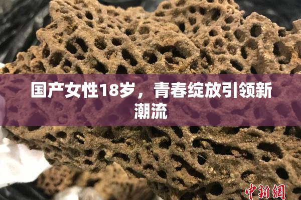 国产女性18岁，青春绽放引领新潮流