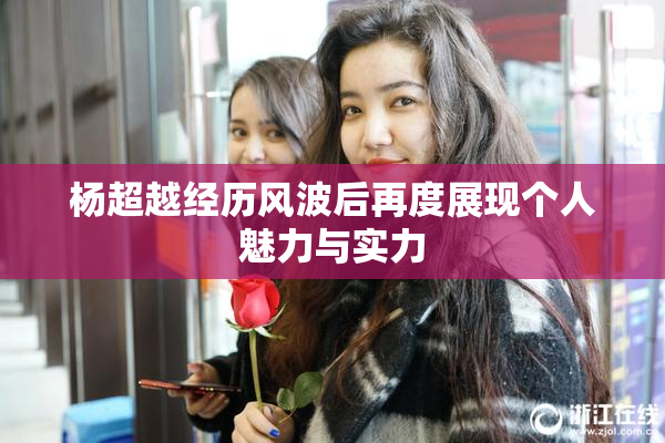 杨超越经历风波后再度展现个人魅力与实力