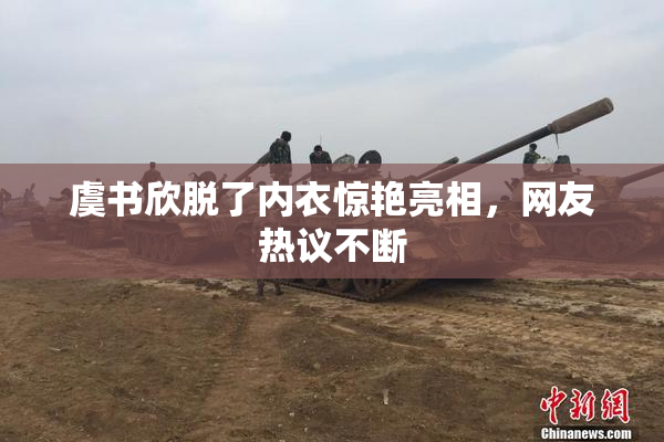 虞书欣脱了内衣惊艳亮相，网友热议不断