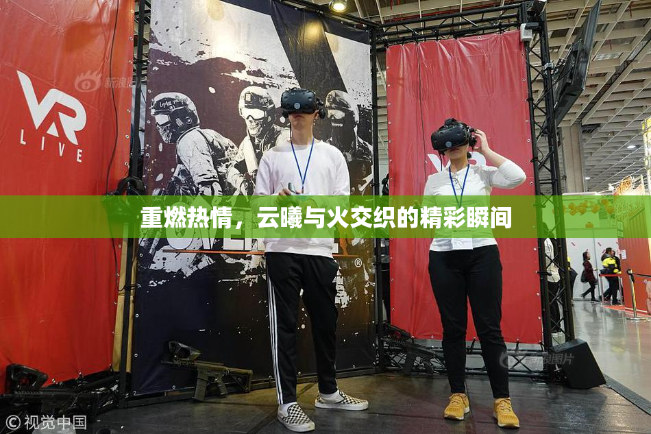重燃热情，云曦与火交织的精彩瞬间