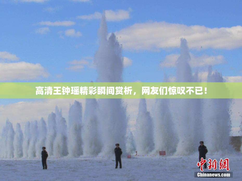 高清王钟瑶精彩瞬间赏析，网友们惊叹不已！