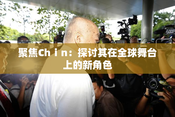 聚焦Chⅰn：探讨其在全球舞台上的新角色