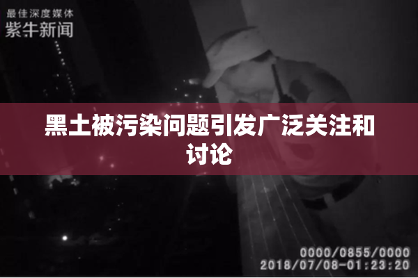 黑土被污染问题引发广泛关注和讨论