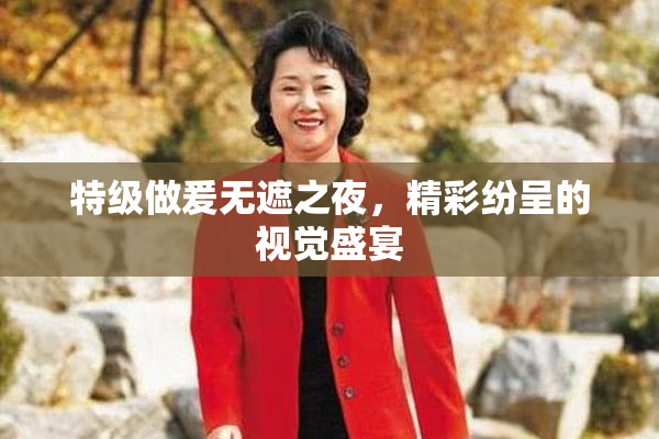 特级做爰无遮之夜，精彩纷呈的视觉盛宴