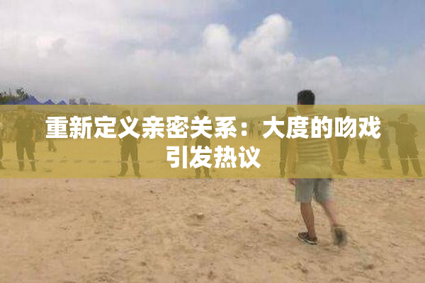 重新定义亲密关系：大度的吻戏引发热议