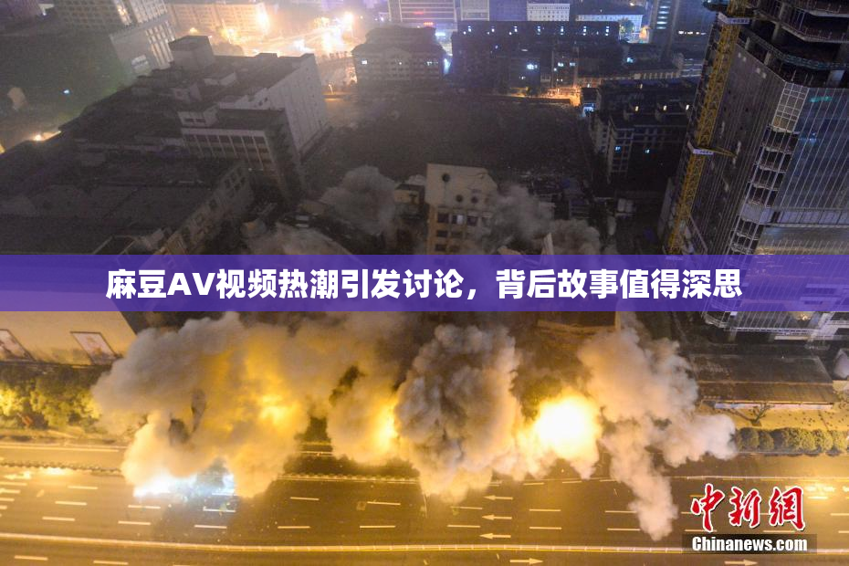 麻豆AV视频热潮引发讨论，背后故事值得深思