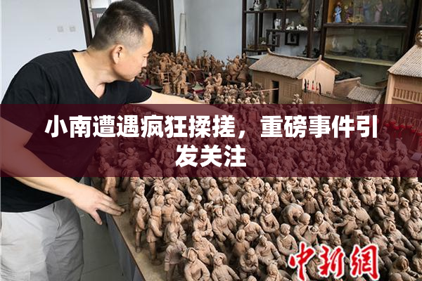 小南遭遇疯狂揉搓，重磅事件引发关注