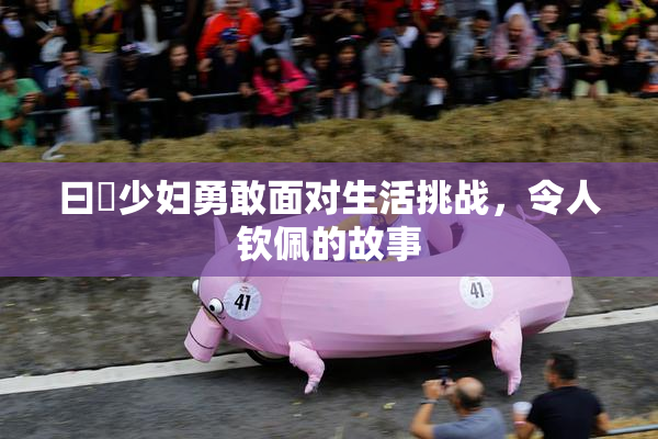 曰夲少妇勇敢面对生活挑战，令人钦佩的故事