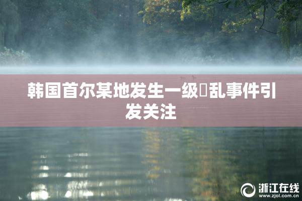韩国首尔某地发生一级婬乱事件引发关注