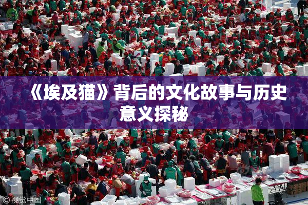 《埃及猫》背后的文化故事与历史意义探秘