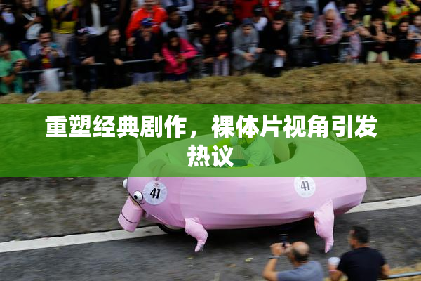 重塑经典剧作，裸体片视角引发热议