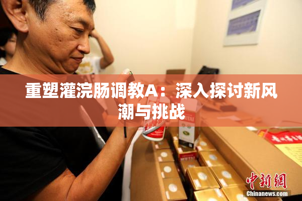 重塑灌浣肠调教A：深入探讨新风潮与挑战